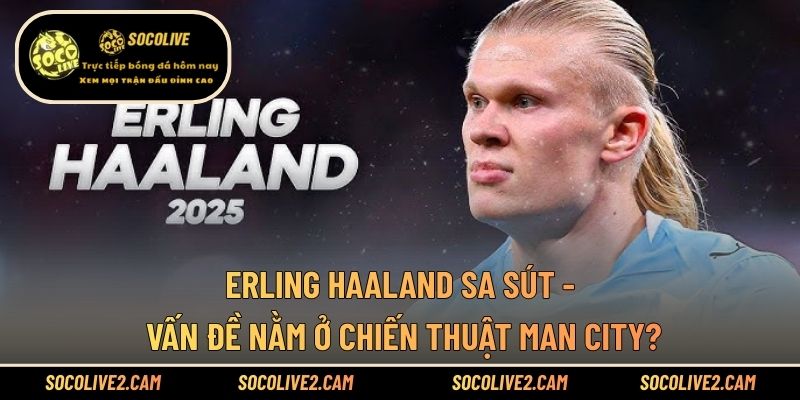 Erling Haaland Sa Sút - Vấn Đề Nằm Ở Chiến Thuật Man City?
